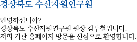 경상북도 수산자원연구소 안녕하십니까? 경상북도 수산자원연구원 원장 김두철입니다. 저희 기관 홈페이지 방문을 진심으로 환영합니다.