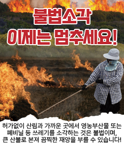 불법소각 이제는 멈추세요! - 허가없이 산림과 가까운 곳에서 영농부산물 또는 폐비닐 등 쓰레기를 소각하는 것은 불법이며, 큰 산불로 본져 끔찍한 재앙을 부를 수 있습니다!