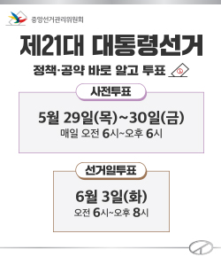 (중앙선거관리위원회) 제21대 대통령선거 정책ㆍ공약 바로 알고 투표 / 사전투표 5월 29일(목) ~ 30일(금) 매일 오전 6시 ~ 오후6시 / 선거일투표 6월 3일(화) 오전 6시 ~ 오후 8시