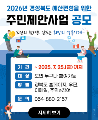 2026년 경상북도 예산편성을 위한 주민제안사업 공모 도민의 참여로 만드는 희망의 경북시대 - 기간 : ~ 2025. 7. 25.(금) 까지 / 대상 : 도민 누구나 참여가능 / 방법 : 경북도 홈페이지, 우편, 이메일, 주민e참여 / 문의 : 054-880-2157 / 자세히보기