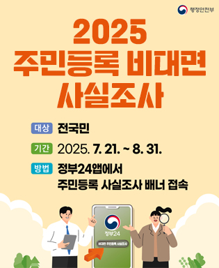 (행정안전부) 2025 주민등록 비대면 사실조사 / 대상 : 전국민 / 기간 : 2025.7.21. ~ 8.31. / 방법 : 정부24앱에서 주민등록 사실조사 배너 접속 / 정부24 비대면 주민등록 사실조사