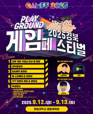 (GAMFF 2025) PLAY GROUND 2025 경북 게임페스티벌 - 1 경북 게임 기업사 전시 및 체험, 2 대학홍보관, 3 GAMFF 씨어터, 4 롤 스타매치 & 팬미팅, 5 TFT 이벤트 매치&팬미팅, 6 부대행사 (코스프레 런웨이, AI와 함께 떠나는 우주탐험 SHOW, 케이팝 데몬 헌터즈 GV, 닌텐도 FUN 매치, 실내 체험ZONE - 스위치5, 플레이스테이션5, 메타 오큘러스 퀘스트3) / 9월 12일 금요일 13:00 금똥왁왁, 트할 / 9월 13일 토요일 13:00 승상싱 / 2025.9.12.(금) ~ 9.13.(토) 경일대학교 종합체육관
