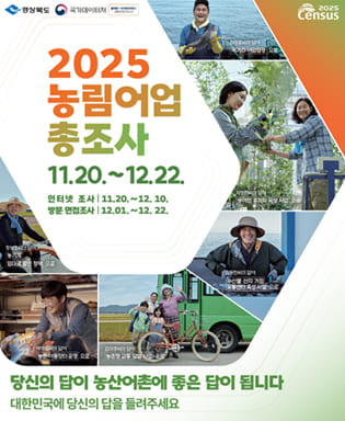 (경상북도, 국가데이터처(통계청이 국가데이터처로 새롭게 찾아갑니다!) 2025 농림어업 총조사 11.20.~12.22. 인터넷 조사 : 11.20.~12.10., 방문 면접조사 : 12.01.~12.22. / 최정훈씨의 답이 국가간 어업협정으로, 차정환씨의 답이 농어민 후계자 육성 사업으로, 김동현씨의 답이 수산물 산지 거점 유통센터 육성 사업으로, 김미경씨의 답이 농촌형 교통 모델 사업으로, 박영철씨의 답이 농촌 이동장터 운영으로, 정성호씨의 답이 농기계 임대료 할인 정책으로 / 당신의 답이 농산어촌에 좋은 답이 됩니다. 대한민국에 당신의 답을 들려주세요.