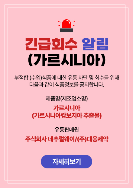 긴급회수 알림(가르시니아) - 부적합 (수입)식품에 대한 유통 차단 및 회수를 위해 다음과 같이 식품정보를 공지합니다. 제품명(제조업소명) : 가르시니아(가르시니아캄보지아 추출물), 유통판매원 : 주식회사 네추럴웨이/(주)대웅제약 (자세히보기)