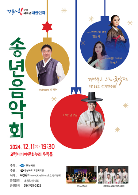 (경북의 힘으로 새로운 대한민국) 경상북도 도립국악단 제169회 정기연주회 송년음악회 / 상임지휘자 박경현, mbn조선판스타 우승 김산옥, 미스트롯3 TOP9위 곽지은, 소리꾼 남상일 / 2024.12.11(수) 19:30 고령대가야문화누리 우륵홀 / 주최 : 경상북도 / 주관 : 경사북도 도립국악단 / 예매 : 티켓링크(www.ticketlink.co.kr), 전석무료 / 관람연령 : 초등학생 이상 / 공연문의 : 054)955-3832 / 피닉스 댄스팀, 경상북도 도립국악단 사물팀