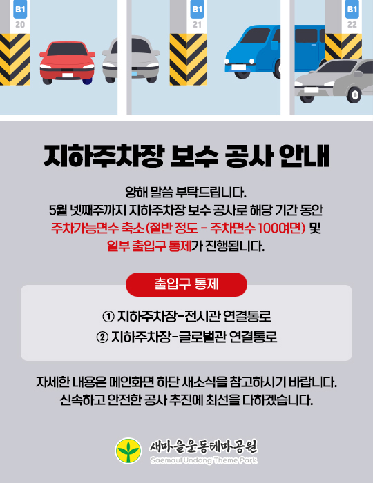 지하주차장 보수 공사 안내 - 양해 말씀드립니다.   5월 말까지 지하주차장 보수 공사로 해당 기간 동안 주차가능면수 축소(절반 정도) 및 일부 출입구 통제가 진행됩니다.  (출입구 통제 1. 지하주차장-전시관 2. 지하주차장-글로벌관 지하 연결통로) 자세한 내용은 메인화면 하단 새소식을 참고하시기 바랍니다. 신속하고 안전한 공사 추진에 최선을 다하겠습니다.