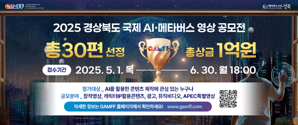 (GAMFF, 메타버스 수도 경북) 2025 경상북도 국제 AIㆍ메타버스 영상 공모전 - 총 30편 선정, 총상금 1억원 / 접수기간 : 2025. 5. 1.목 - 6.30.월 18:00 / 참가대상 : AI를 활용한 콘텐츠 제작에 관심 있는 누구나 / 공모분야 : 창작영상, 캐릭터IP 활용콘텐츠, 광고, 뮤직비디오, APEC 특별영상 / 자세한 정보는 GAMFF 홈페이지에서 확인하세요 www.gamff.com